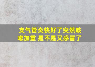 支气管炎快好了突然咳嗽加重 是不是又感冒了